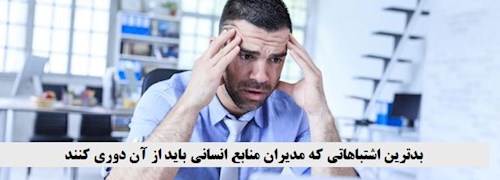 بدترین اشتباهاتی که مدیران منابع انسانی باید از آن دوری کنند.