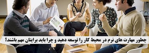 چطور مهارت های نرم در محیط کار را توسعه دهید و چرا باید برایتان مهم باشند؟